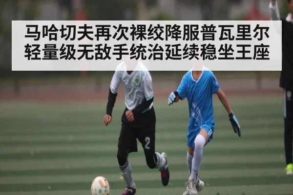 马哈切夫再次裸绞降服普瓦里尔 轻量级无敌手统治延续稳坐王座 | kaiyun