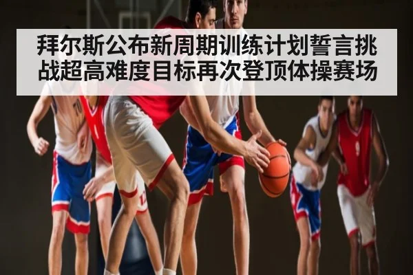 拜尔斯公布新周期训练计划誓言挑战超高难度目标再次登顶体操赛场 | kaiyun
