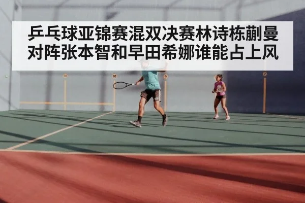 乒乓球亚锦赛混双决赛林诗栋蒯曼对阵张本智和早田希娜谁能占上风 | kaiyun