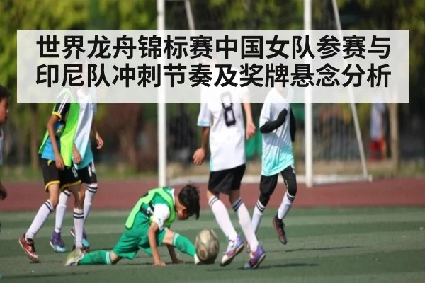 世界龙舟锦标赛中国女队参赛与印尼队冲刺节奏及奖牌悬念分析 | kaiyun