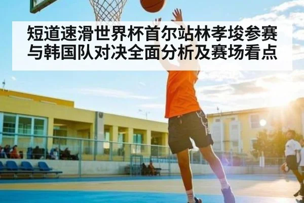 短道速滑世界杯首尔站林孝埈参赛与韩国队对决全面分析及赛场看点 | kaiyun