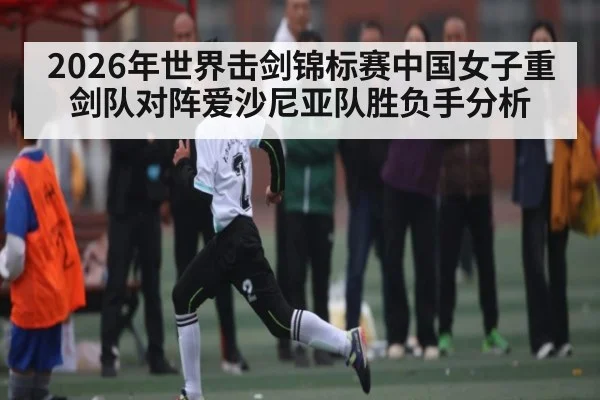 2026年世界击剑锦标赛中国女子重剑队对阵爱沙尼亚队胜负手分析 | kaiyun
