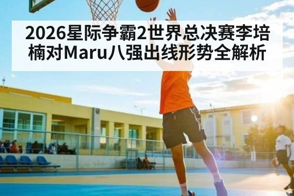2026星际争霸2世界总决赛李培楠对Maru八强出线形势全解析