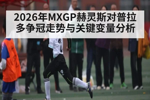 2026年MXGP赫灵斯对普拉多争冠走势与关键变量分析