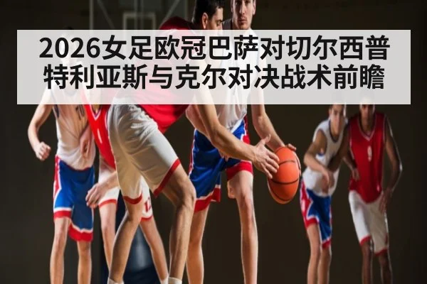 2026女足欧冠巴萨对切尔西普特利亚斯与克尔对决战术前瞻 | kaiyun